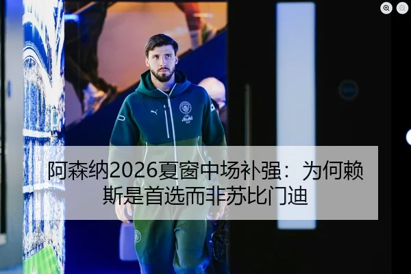 阿森纳2026夏窗中场补强：为何赖斯是首选而非苏比门迪